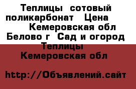 Теплицы, сотовый поликарбонат › Цена ­ 10 999 - Кемеровская обл., Белово г. Сад и огород » Теплицы   . Кемеровская обл.